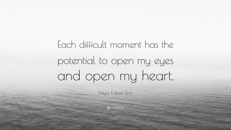 Myla Kabat-Zinn Quote: “Each difficult moment has the potential to open my eyes and open my heart.”