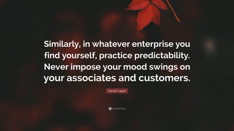 Daniel Lapin Quote: “Similarly, in whatever enterprise you find yourself, practice predictability. Never impose your mood swings on your associates and customers.”