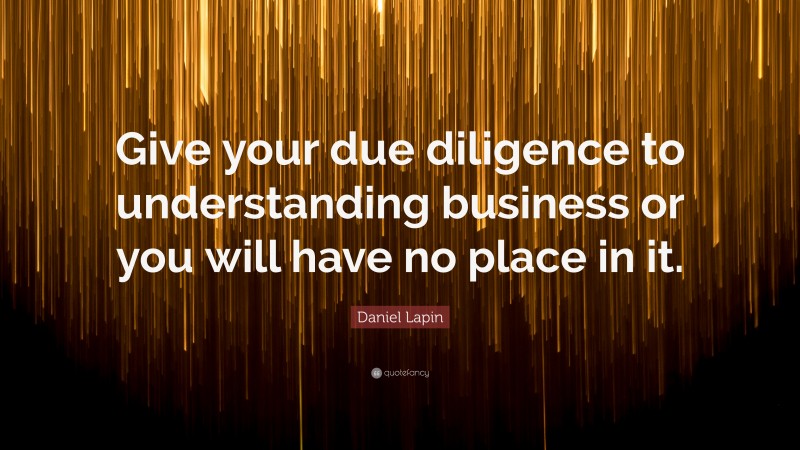 Daniel Lapin Quote: “Give your due diligence to understanding business or you will have no place in it.”