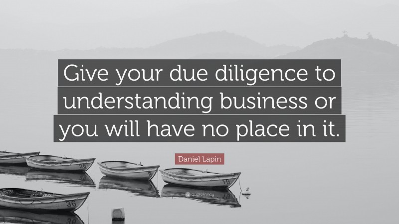 Daniel Lapin Quote: “Give your due diligence to understanding business or you will have no place in it.”