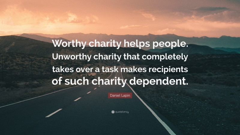 Daniel Lapin Quote: “Worthy charity helps people. Unworthy charity that completely takes over a task makes recipients of such charity dependent.”