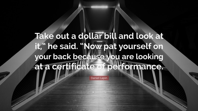 Daniel Lapin Quote: “Take out a dollar bill and look at it,” he said. “Now pat yourself on your back because you are looking at a certificate of performance.”