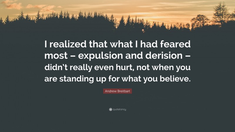 Andrew Breitbart Quote: “I realized that what I had feared most – expulsion and derision – didn’t really even hurt, not when you are standing up for what you believe.”