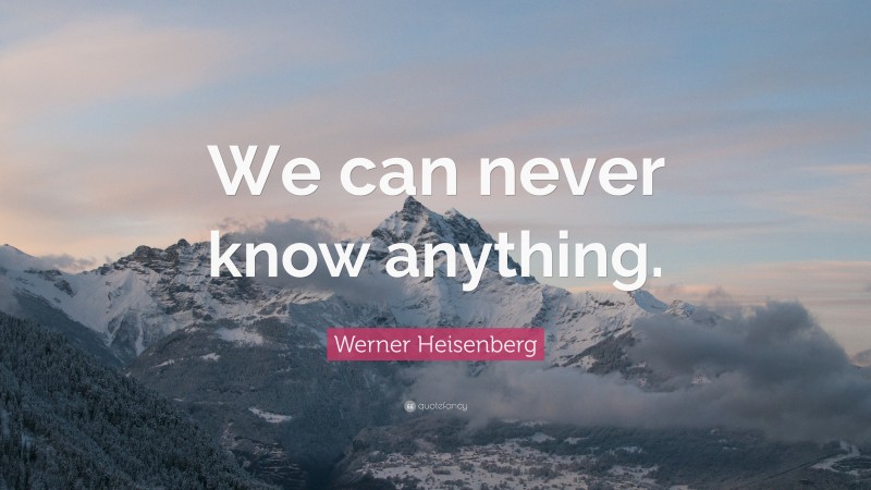 Werner Heisenberg Quote: “We can never know anything.”