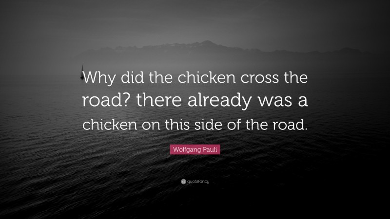 Wolfgang Pauli Quote: “Why did the chicken cross the road? there already was a chicken on this side of the road.”