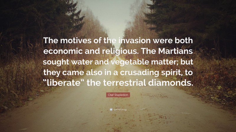 Olaf Stapledon Quote: “The motives of the invasion were both economic and religious. The Martians sought water and vegetable matter; but they came also in a crusading spirit, to “liberate” the terrestrial diamonds.”