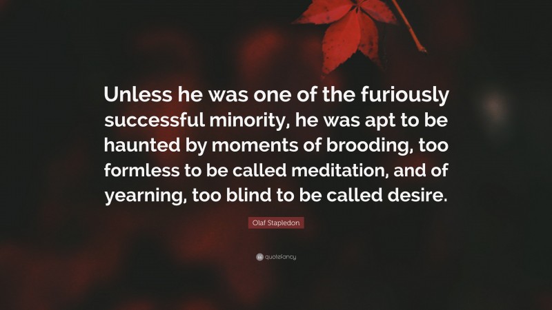 Olaf Stapledon Quote: “Unless he was one of the furiously successful minority, he was apt to be haunted by moments of brooding, too formless to be called meditation, and of yearning, too blind to be called desire.”