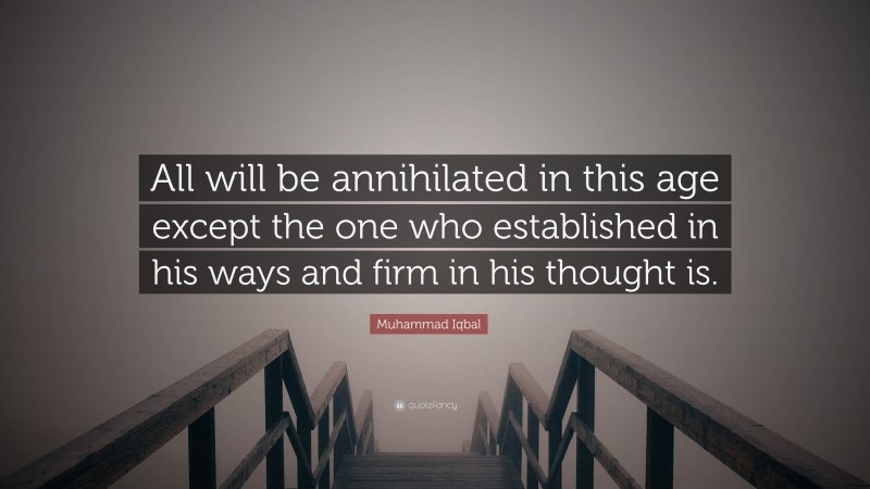 Muhammad Iqbal Quote: “All will be annihilated in this age except the one who established in his ways and firm in his thought is.”