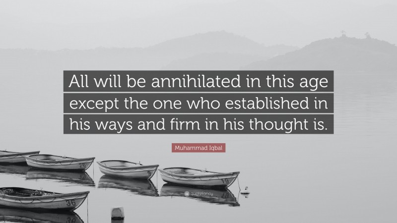 Muhammad Iqbal Quote: “All will be annihilated in this age except the one who established in his ways and firm in his thought is.”