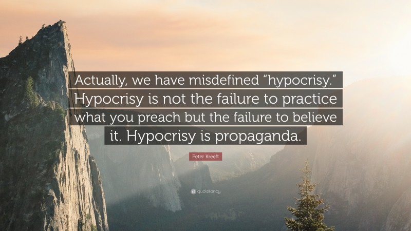 Peter Kreeft Quote: “Actually, we have misdefined “hypocrisy.” Hypocrisy is not the failure to practice what you preach but the failure to believe it. Hypocrisy is propaganda.”