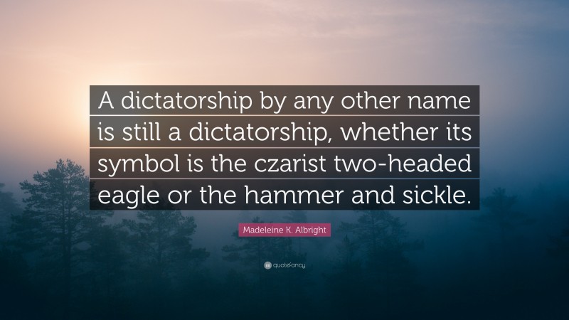 Madeleine K. Albright Quote: “A dictatorship by any other name is still a dictatorship, whether its symbol is the czarist two-headed eagle or the hammer and sickle.”