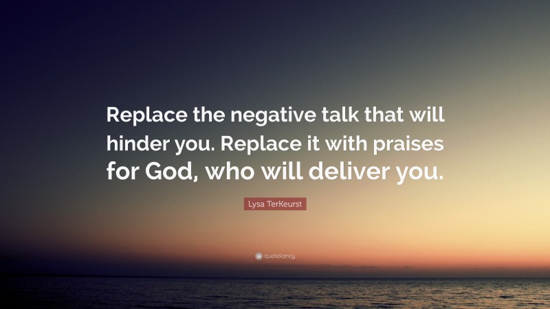 Lysa TerKeurst Quote: “Replace the negative talk that will hinder you. Replace it with praises for God, who will deliver you.”