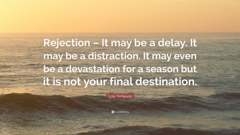 Lysa TerKeurst Quote: “Rejection – It may be a delay. It may be a distraction. It may even be a devastation for a season but it is not your final destination.”
