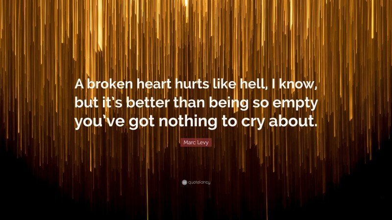 Marc Levy Quote: “A broken heart hurts like hell, I know, but it’s better than being so empty you’ve got nothing to cry about.”