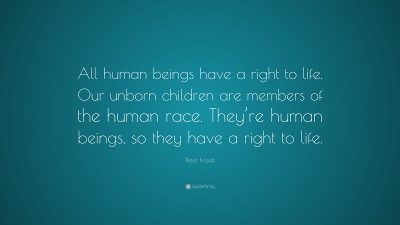 Peter Kreeft Quote: “All human beings have a right to life. Our unborn children are members of the human race. They’re human beings, so they have a right to life.”