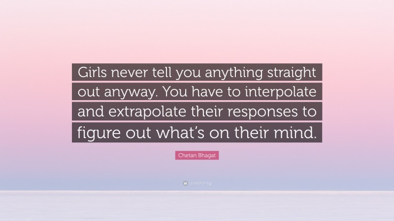 Chetan Bhagat Quote: “Girls never tell you anything straight out anyway. You have to interpolate and extrapolate their responses to figure out what’s on their mind.”