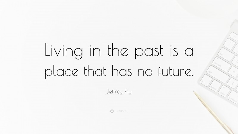 Jeffrey Fry Quote: “Living in the past is a place that has no future.”