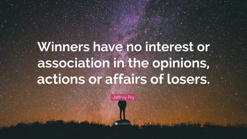 Jeffrey Fry Quote: “Winners have no interest or association in the opinions, actions or affairs of losers.”