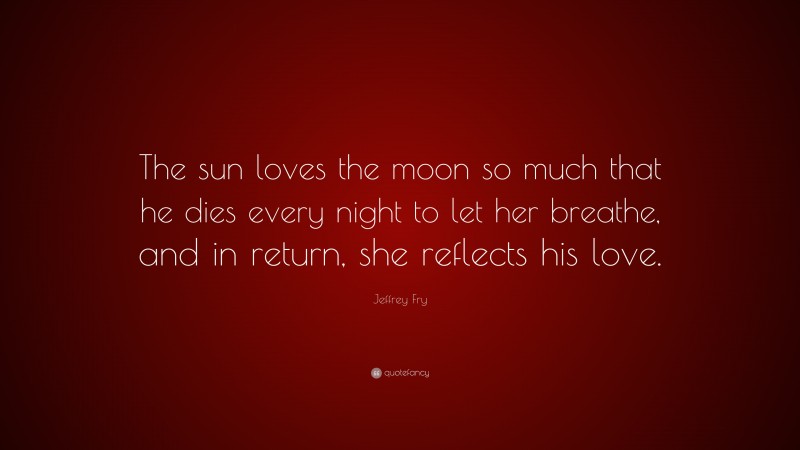Jeffrey Fry Quote: “The sun loves the moon so much that he dies every night to let her breathe, and in return, she reflects his love.”
