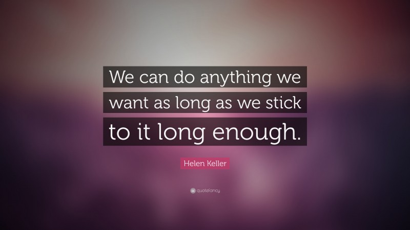Helen Keller Quote: “We can do anything we want as long as we stick to it long enough.”