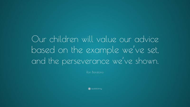 Ron Baratono Quote: “Our children will value our advice based on the example we’ve set, and the perseverance we’ve shown.”