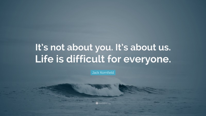 Jack Kornfield Quote: “It’s not about you. It’s about us. Life is difficult for everyone.”