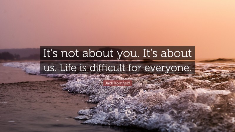 Jack Kornfield Quote: “It’s not about you. It’s about us. Life is difficult for everyone.”