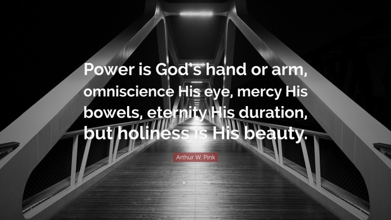 Arthur W. Pink Quote: “Power is God’s hand or arm, omniscience His eye, mercy His bowels, eternity His duration, but holiness is His beauty.”