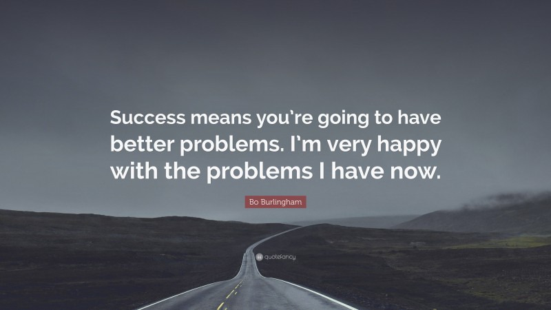 Bo Burlingham Quote: “Success means you’re going to have better problems. I’m very happy with the problems I have now.”