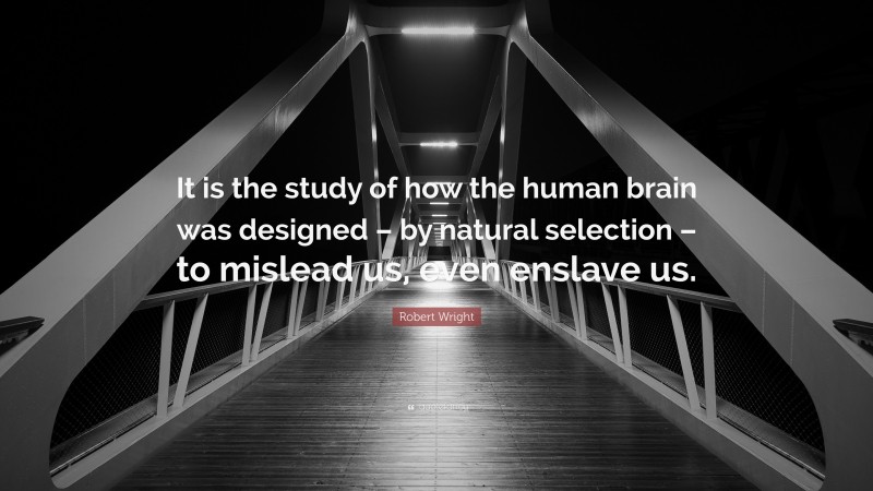 Robert Wright Quote: “It is the study of how the human brain was designed – by natural selection – to mislead us, even enslave us.”