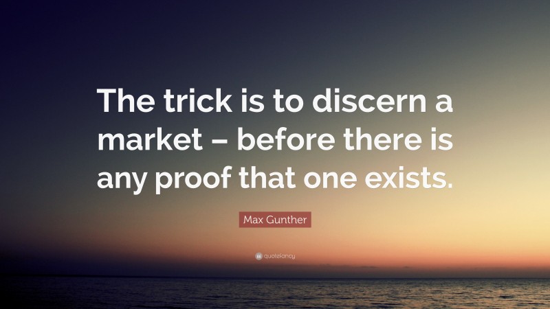 Max Gunther Quote: “The trick is to discern a market – before there is any proof that one exists.”