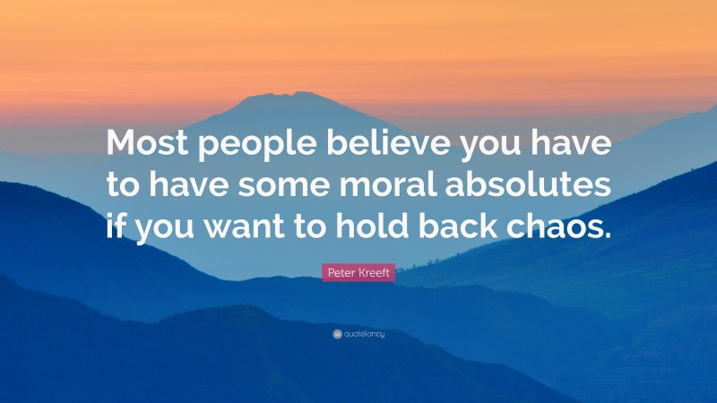 Peter Kreeft Quote: “Most people believe you have to have some moral absolutes if you want to hold back chaos.”