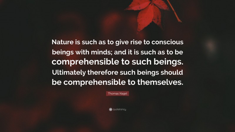 Thomas Nagel Quote: “Nature is such as to give rise to conscious beings with minds; and it is such as to be comprehensible to such beings. Ultimately therefore such beings should be comprehensible to themselves.”