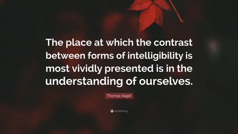Thomas Nagel Quote: “The place at which the contrast between forms of intelligibility is most vividly presented is in the understanding of ourselves.”