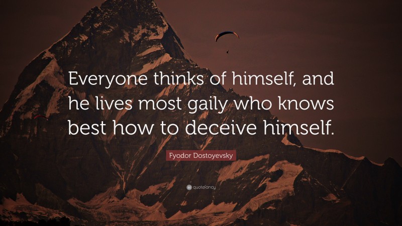 Fyodor Dostoyevsky Quote: “Everyone thinks of himself, and he lives most gaily who knows best how to deceive himself.”