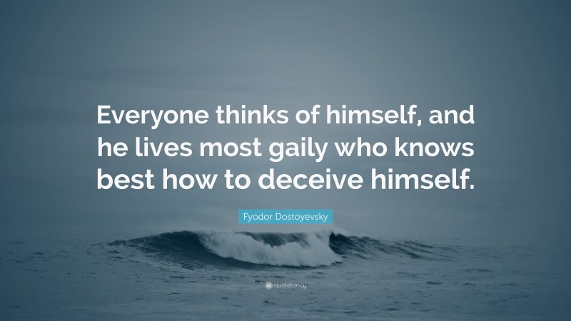 Fyodor Dostoyevsky Quote: “Everyone thinks of himself, and he lives most gaily who knows best how to deceive himself.”