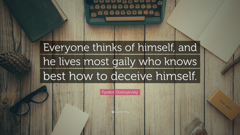 Fyodor Dostoyevsky Quote: “Everyone thinks of himself, and he lives most gaily who knows best how to deceive himself.”