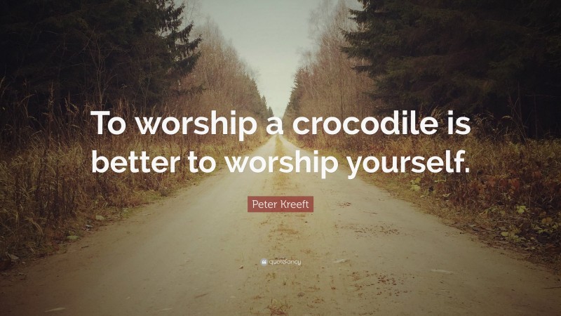 Peter Kreeft Quote: “To worship a crocodile is better to worship yourself.”
