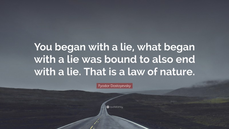 Fyodor Dostoyevsky Quote: “You began with a lie, what began with a lie was bound to also end with a lie. That is a law of nature.”