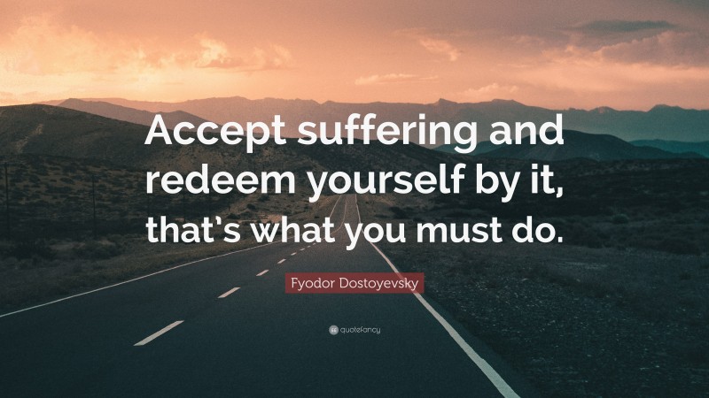 Fyodor Dostoyevsky Quote: “Accept suffering and redeem yourself by it, that’s what you must do.”