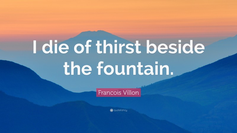Francois Villon Quote: “I die of thirst beside the fountain.”