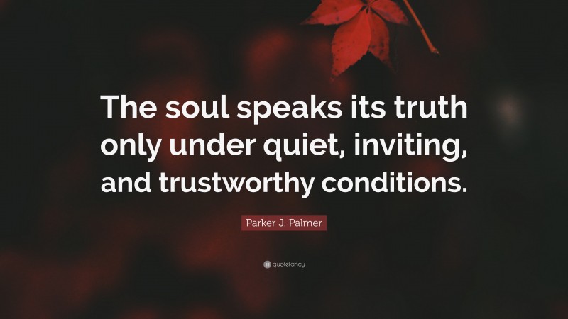 Parker J. Palmer Quote: “The soul speaks its truth only under quiet, inviting, and trustworthy conditions.”