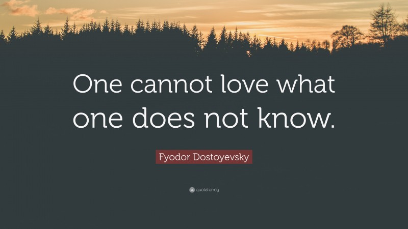 Fyodor Dostoyevsky Quote: “One cannot love what one does not know.”