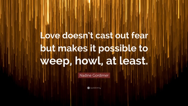 Nadine Gordimer Quote: “Love doesn’t cast out fear but makes it possible to weep, howl, at least.”