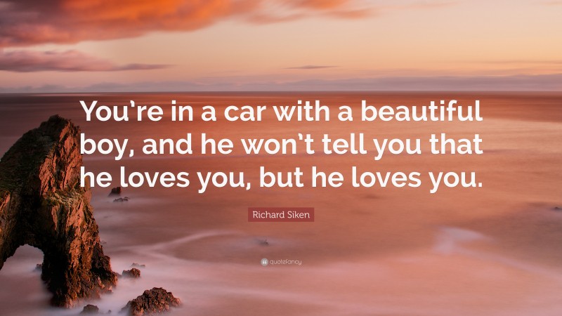Richard Siken Quote: “You’re in a car with a beautiful boy, and he won’t tell you that he loves you, but he loves you.”