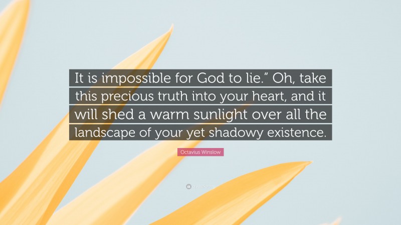Octavius Winslow Quote: “It is impossible for God to lie.” Oh, take this precious truth into your heart, and it will shed a warm sunlight over all the landscape of your yet shadowy existence.”