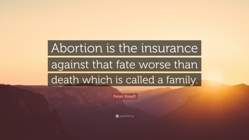 Peter Kreeft Quote: “Abortion is the insurance against that fate worse than death which is called a family.”