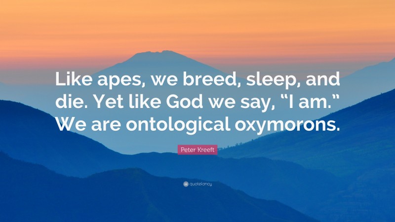 Peter Kreeft Quote: “Like apes, we breed, sleep, and die. Yet like God we say, “I am.” We are ontological oxymorons.”