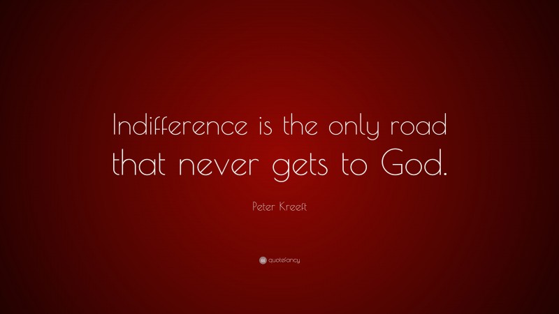 Peter Kreeft Quote: “Indifference is the only road that never gets to God.”