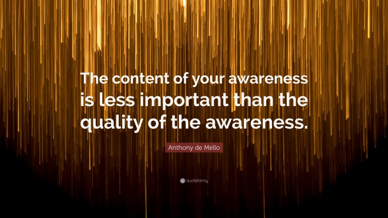 Anthony de Mello Quote: “The content of your awareness is less important than the quality of the awareness.”